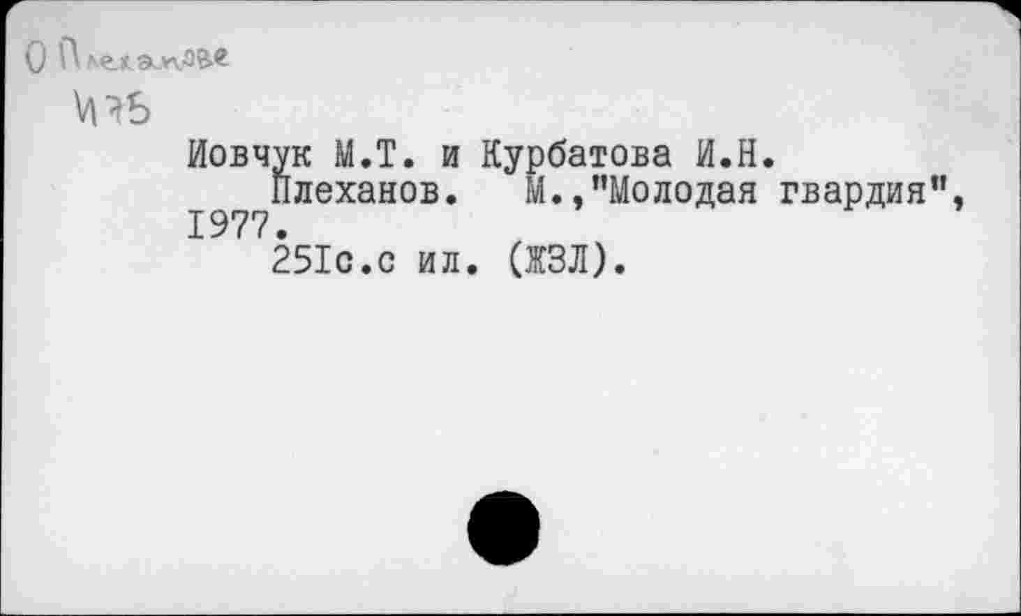 ﻿VI
Иовчук М.Т. и Курбатова И.Н.
Плеханов. М.,"Молодая гвардия". 1977.
251с.с ил. (ЖЗЛ).